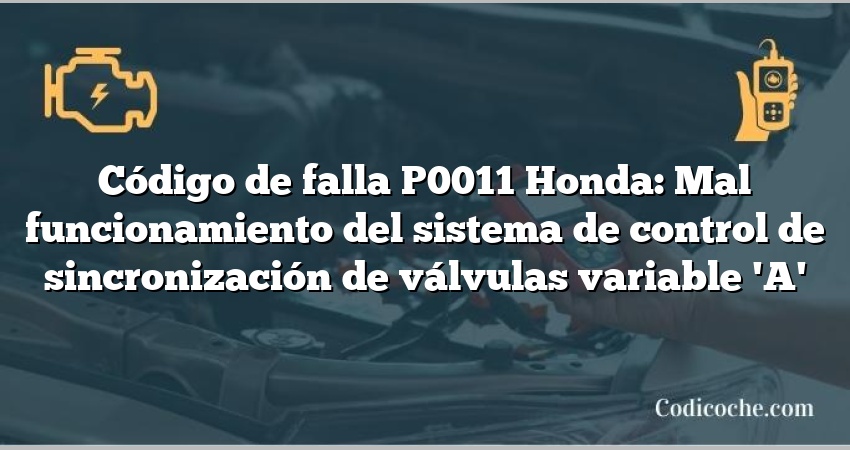 Código de falla P0011 Honda: Mal funcionamiento del sistema de control de sincronización de válvulas variable 'A'