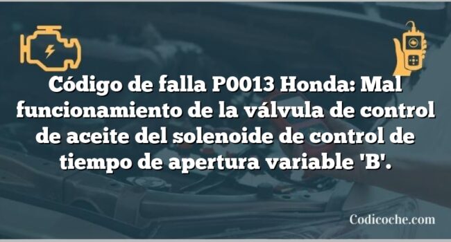 Código de falla P0013 Honda: Mal funcionamiento de la válvula de control de aceite del solenoide de control de tiempo de apertura variable 'B'.