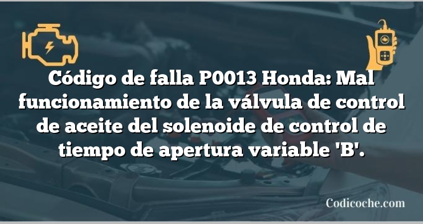 Código de falla P0013 Honda: Mal funcionamiento de la válvula de control de aceite del solenoide de control de tiempo de apertura variable 'B'.