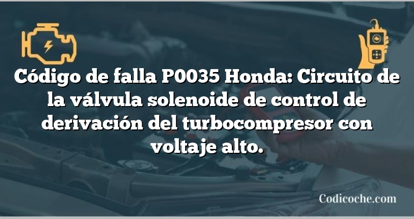 Código de falla P0035 Honda: Circuito de la válvula solenoide de control de derivación del turbocompresor con voltaje alto.