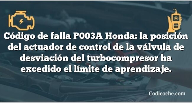 Código de falla P003A Honda: la posición del actuador de control de la válvula de desviación del turbocompresor ha excedido el límite de aprendizaje.