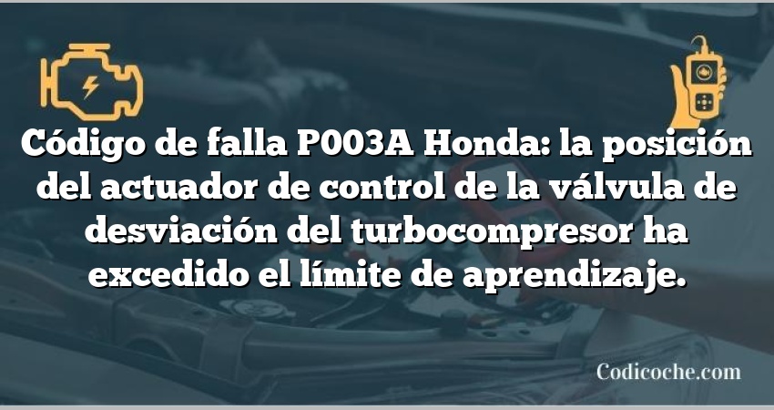 Código de falla P003A Honda: la posición del actuador de control de la válvula de desviación del turbocompresor ha excedido el límite de aprendizaje.