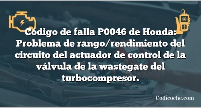 Código de falla P0046 de Honda: Problema de rango/rendimiento del circuito del actuador de control de la válvula de la wastegate del turbocompresor.