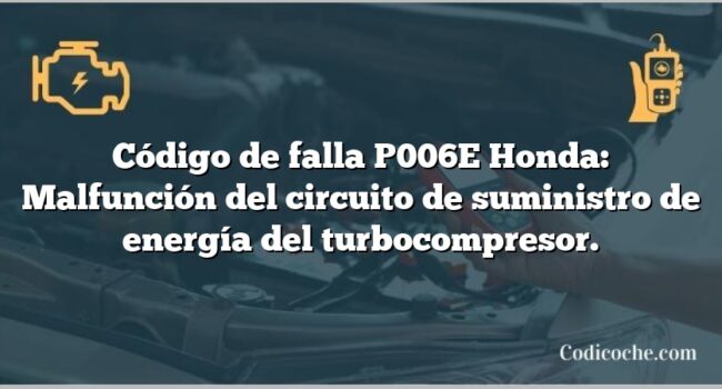 Código de falla P006E Honda: Malfunción del circuito de suministro de energía del turbocompresor.