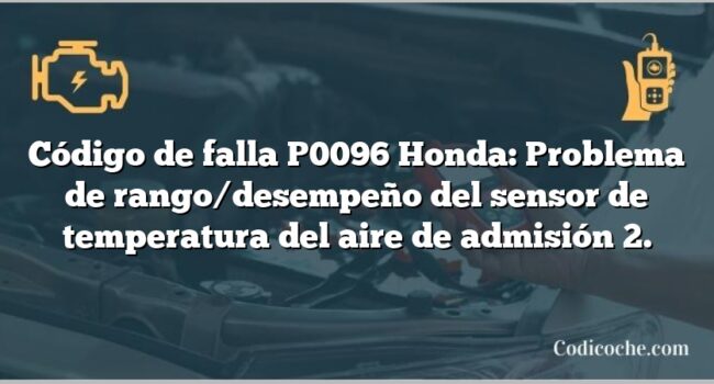 Código de falla P0096 Honda: Problema de rango/desempeño del sensor de temperatura del aire de admisión 2.