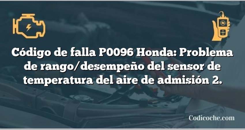 Código de falla P0096 Honda: Problema de rango/desempeño del sensor de temperatura del aire de admisión 2.