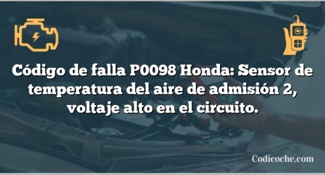 Código de falla P0098 Honda: Sensor de temperatura del aire de admisión 2, voltaje alto en el circuito.