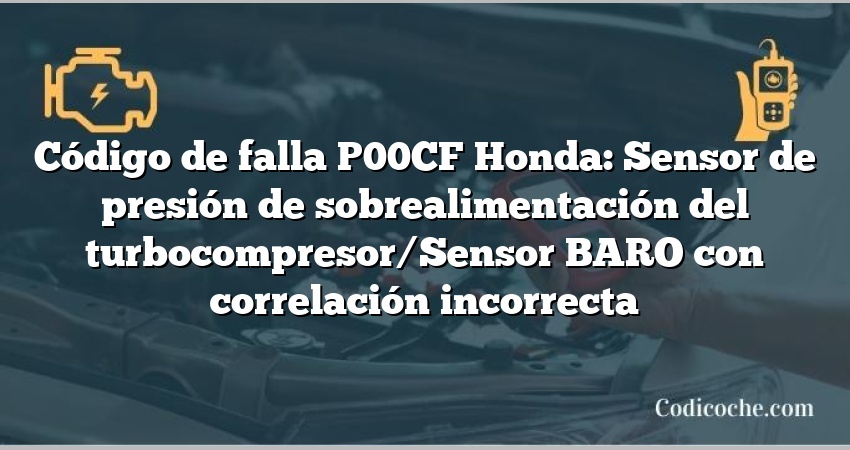 Código de falla P00CF Honda: Sensor de presión de sobrealimentación del turbocompresor/Sensor BARO con correlación incorrecta