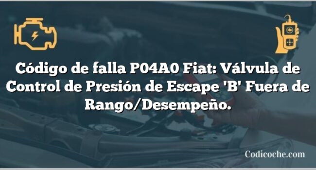 Código de falla P04A0 Fiat: Válvula de Control de Presión de Escape 'B' Fuera de Rango/Desempeño.