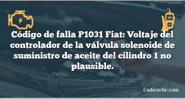 Código de falla P1031 Fiat: Voltaje del controlador de la válvula solenoide de suministro de aceite del cilindro 1 no plausible.