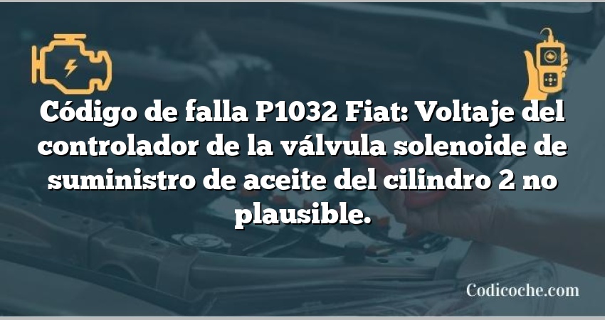 Código de falla P1032 Fiat: Voltaje del controlador de la válvula solenoide de suministro de aceite del cilindro 2 no plausible.