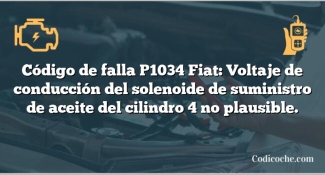 Código de falla P1034 Fiat: Voltaje de conducción del solenoide de suministro de aceite del cilindro 4 no plausible.