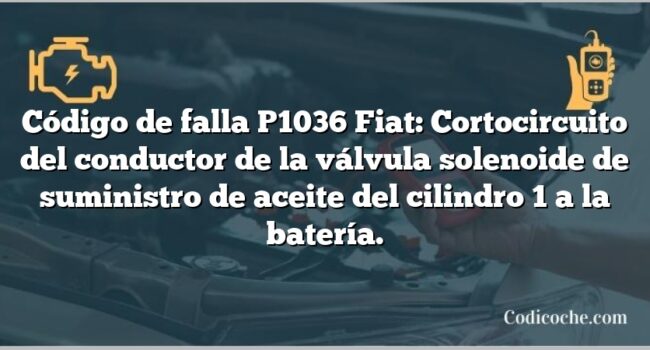 Código de falla P1036 Fiat: Cortocircuito del conductor de la válvula solenoide de suministro de aceite del cilindro 1 a la batería.