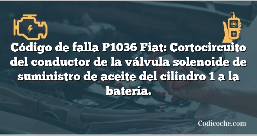 Código de falla P1036 Fiat: Cortocircuito del conductor de la válvula solenoide de suministro de aceite del cilindro 1 a la batería.