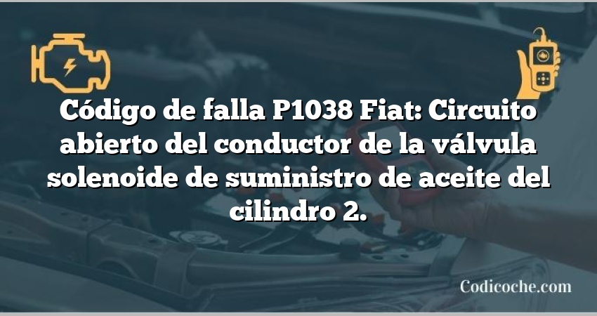 Código de falla P1038 Fiat: Circuito abierto del conductor de la válvula solenoide de suministro de aceite del cilindro 2.