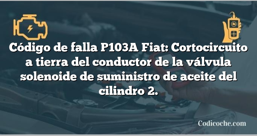 Código de falla P103A Fiat: Cortocircuito a tierra del conductor de la válvula solenoide de suministro de aceite del cilindro 2.