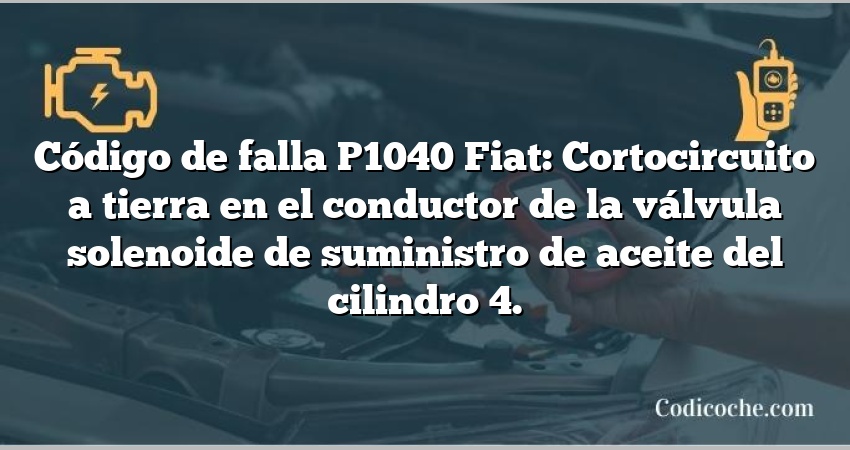 Código de falla P1040 Fiat: Cortocircuito a tierra en el conductor de la válvula solenoide de suministro de aceite del cilindro 4.