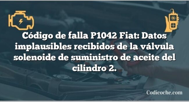 Código de falla P1042 Fiat: Datos implausibles recibidos de la válvula solenoide de suministro de aceite del cilindro 2.