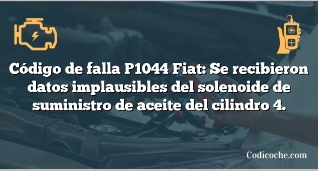 Código de falla P1044 Fiat: Se recibieron datos implausibles del solenoide de suministro de aceite del cilindro 4.