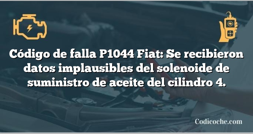 Código de falla P1044 Fiat: Se recibieron datos implausibles del solenoide de suministro de aceite del cilindro 4.