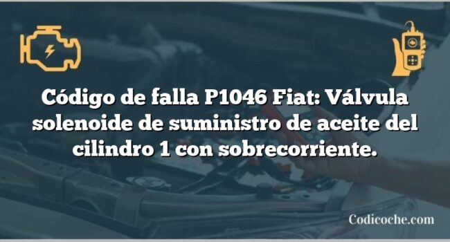 Código de falla P1046 Fiat: Válvula solenoide de suministro de aceite del cilindro 1 con sobrecorriente.