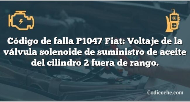 Código de falla P1047 Fiat: Voltaje de la válvula solenoide de suministro de aceite del cilindro 2 fuera de rango.