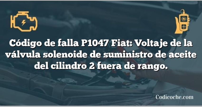 Código de falla P1047 Fiat: Voltaje de la válvula solenoide de suministro de aceite del cilindro 2 fuera de rango.