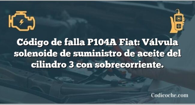 Código de falla P104A Fiat: Válvula solenoide de suministro de aceite del cilindro 3 con sobrecorriente.