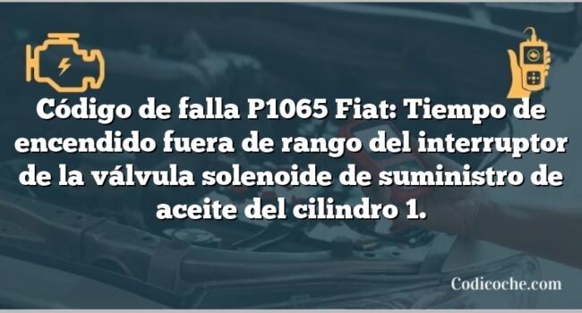 Código de falla P1065 Fiat: Tiempo de encendido fuera de rango del interruptor de la válvula solenoide de suministro de aceite del cilindro 1.