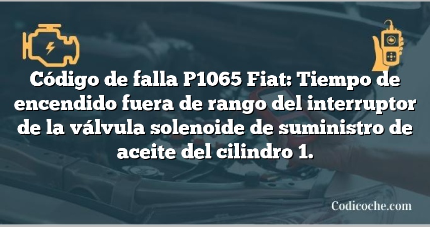 Código de falla P1065 Fiat: Tiempo de encendido fuera de rango del interruptor de la válvula solenoide de suministro de aceite del cilindro 1.