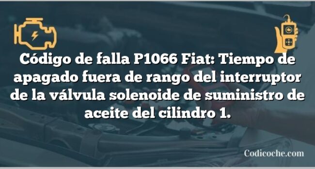 Código de falla P1066 Fiat: Tiempo de apagado fuera de rango del interruptor de la válvula solenoide de suministro de aceite del cilindro 1.