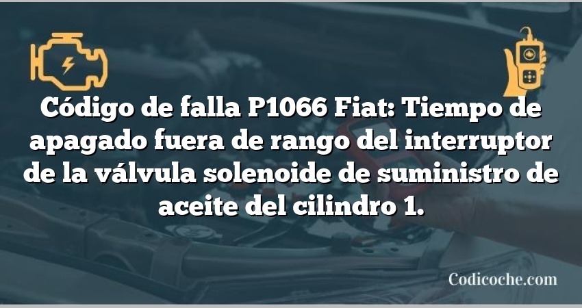 Código de falla P1066 Fiat: Tiempo de apagado fuera de rango del interruptor de la válvula solenoide de suministro de aceite del cilindro 1.