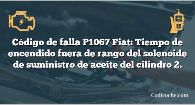 Código de falla P1067 Fiat: Tiempo de encendido fuera de rango del solenoide de suministro de aceite del cilindro 2.