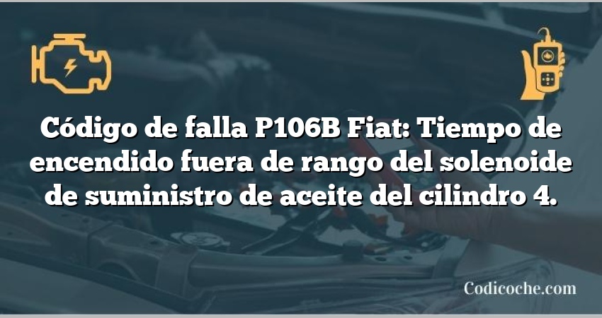 Código de falla P106B Fiat: Tiempo de encendido fuera de rango del solenoide de suministro de aceite del cilindro 4.