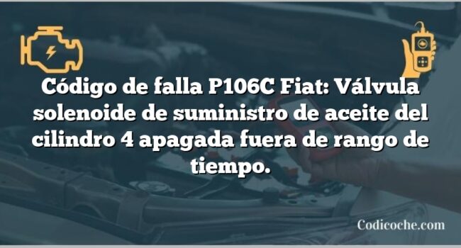 Código de falla P106C Fiat: Válvula solenoide de suministro de aceite del cilindro 4 apagada fuera de rango de tiempo.