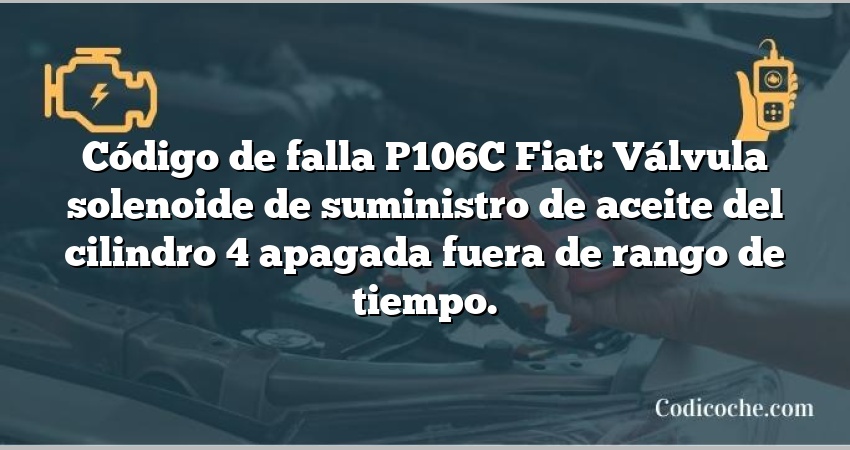 Código de falla P106C Fiat: Válvula solenoide de suministro de aceite del cilindro 4 apagada fuera de rango de tiempo.