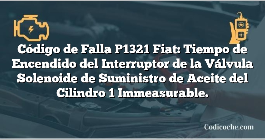 Código de Falla P1321 Fiat: Tiempo de Encendido del Interruptor de la Válvula Solenoide de Suministro de Aceite del Cilindro 1 Immeasurable.