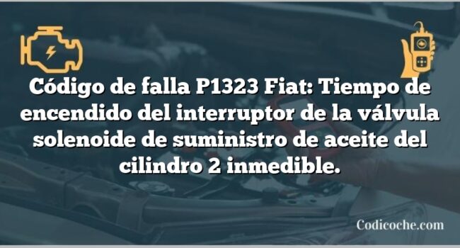 Código de falla P1323 Fiat: Tiempo de encendido del interruptor de la válvula solenoide de suministro de aceite del cilindro 2 inmedible.