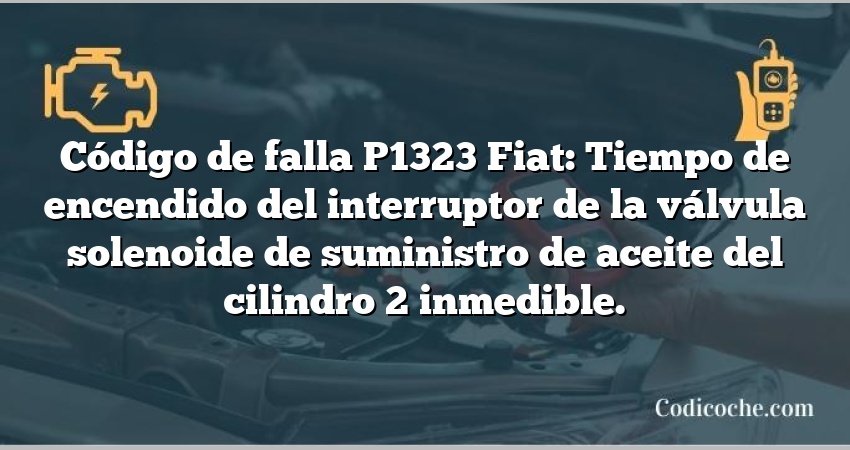 Código de falla P1323 Fiat: Tiempo de encendido del interruptor de la válvula solenoide de suministro de aceite del cilindro 2 inmedible.