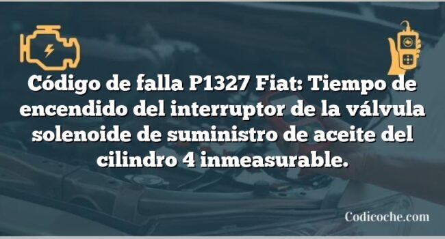 Código de falla P1327 Fiat: Tiempo de encendido del interruptor de la válvula solenoide de suministro de aceite del cilindro 4 inmeasurable.