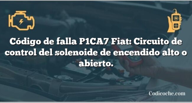 Código de falla P1CA7 Fiat: Circuito de control del solenoide de encendido alto o abierto.