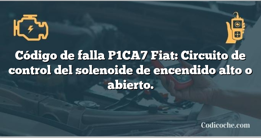 Código de falla P1CA7 Fiat: Circuito de control del solenoide de encendido alto o abierto.