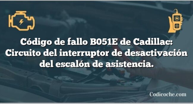 Código de fallo B051E de Cadillac: Circuito del interruptor de desactivación del escalón de asistencia.