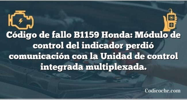 Código de fallo B1159 Honda: Módulo de control del indicador perdió comunicación con la Unidad de control integrada multiplexada.