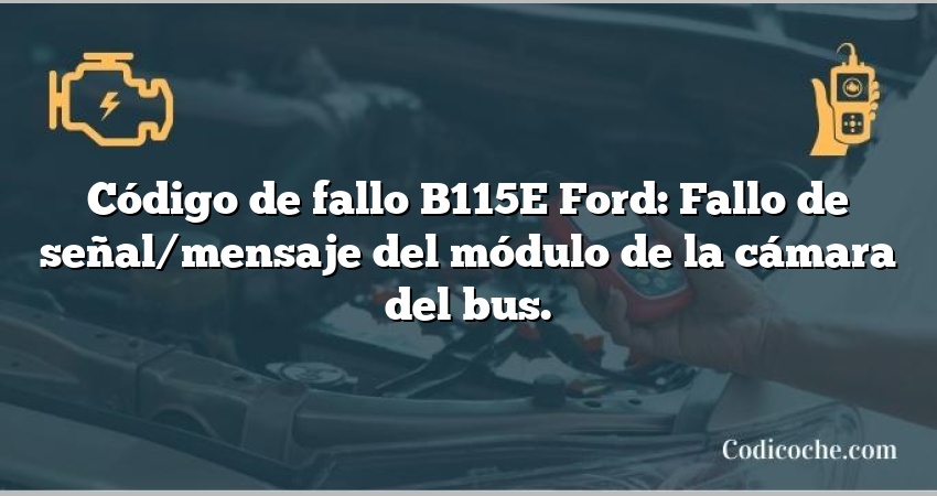 Código de fallo B115E Ford: Fallo de señal/mensaje del módulo de la cámara del bus.