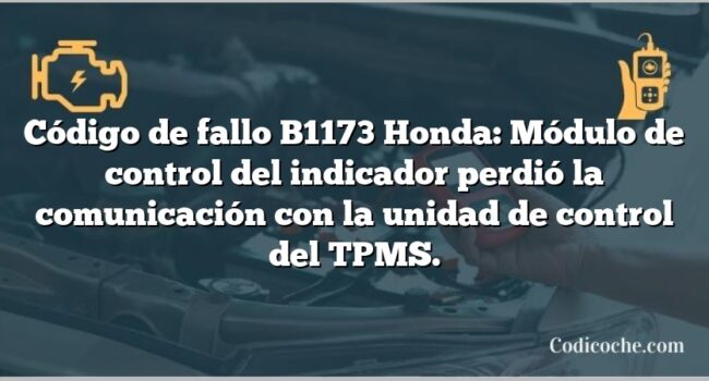 Código de fallo B1173 Honda: Módulo de control del indicador perdió la comunicación con la unidad de control del TPMS.