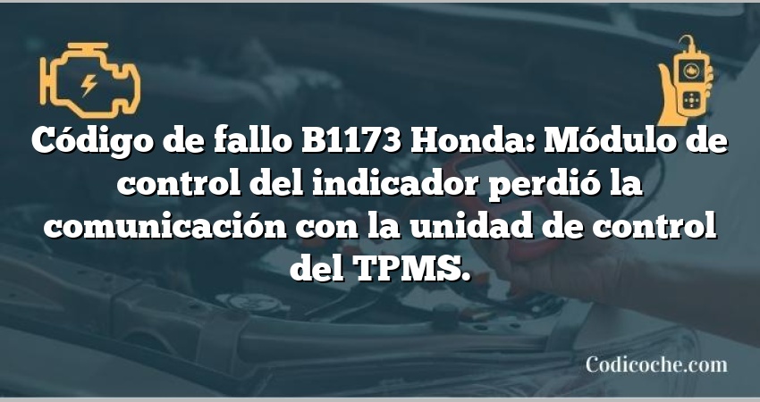 Código de fallo B1173 Honda: Módulo de control del indicador perdió la comunicación con la unidad de control del TPMS.