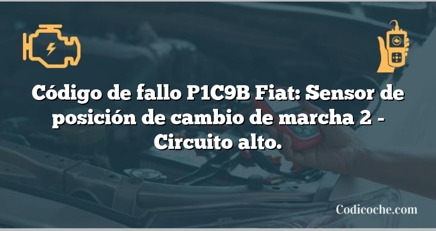 Código de fallo P1C9B Fiat: Sensor de posición de cambio de marcha 2 - Circuito alto.