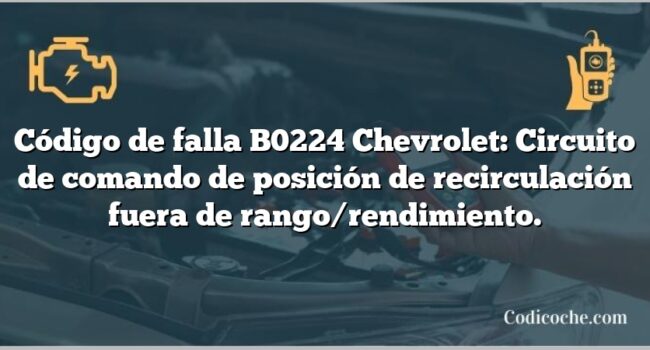 Código de falla B0224 Chevrolet: Circuito de comando de posición de recirculación fuera de rango/rendimiento.