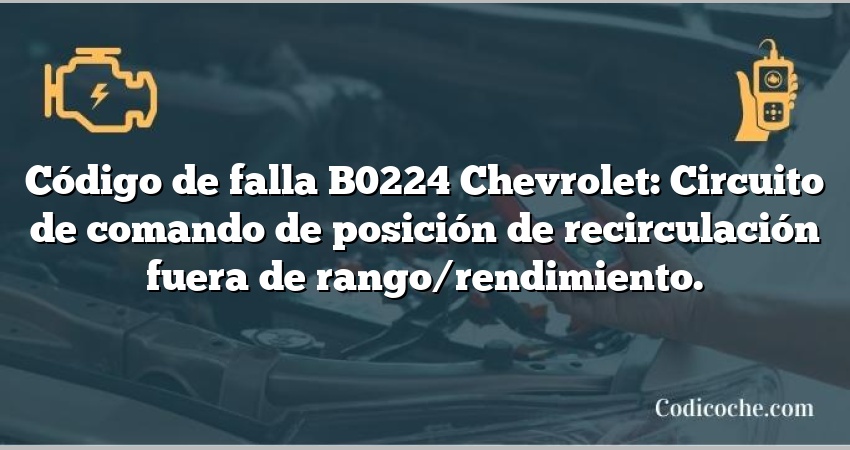 Código de falla B0224 Chevrolet: Circuito de comando de posición de recirculación fuera de rango/rendimiento.